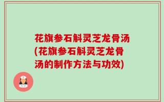 花旗参石斛灵芝龙骨汤(花旗参石斛灵芝龙骨汤的制作方法与功效)