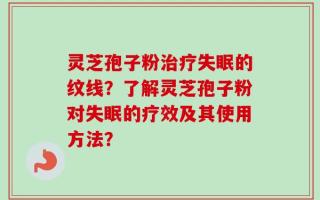 灵芝孢子粉治疗失眠的纹线？了解灵芝孢子粉对失眠的疗效及其使用方法？