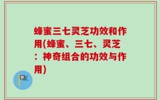 蜂蜜三七灵芝功效和作用(蜂蜜、三七、灵芝：神奇组合的功效与作用)