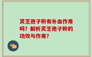 灵芝孢子粉有补血作用吗？解析灵芝孢子粉的功效与作用？
