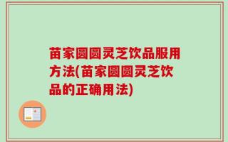 苗家圆圆灵芝饮品服用方法(苗家圆圆灵芝饮品的正确用法)