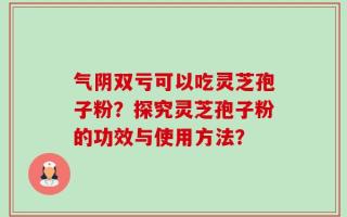 气阴双亏可以吃灵芝孢子粉？探究灵芝孢子粉的功效与使用方法？