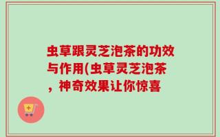 虫草跟灵芝泡茶的功效与作用(虫草灵芝泡茶，神奇效果让你惊喜