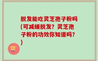 脱发能吃灵芝孢子粉吗(可减缓脱发？灵芝孢子粉的功效你知道吗？)