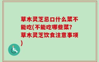 草木灵芝忌口什么菜不能吃(不能吃哪些菜？草木灵芝饮食注意事项)