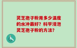 灵芝孢子粉用多少温度的水冲最好？科学浸泡灵芝孢子粉的方法？