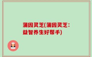 蒲因灵芝(蒲因灵芝：益智养生好帮手)