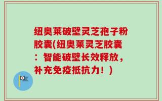纽奥莱破壁灵芝孢子粉胶囊(纽奥莱灵芝胶囊：智能破壁长效释放，补充免疫抵抗力！)