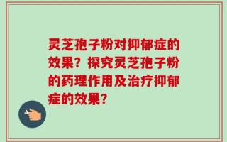 灵芝孢子粉对抑郁症的效果？探究灵芝孢子粉的药理作用及治疗抑郁症的效果？