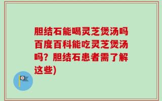胆结石能喝灵芝煲汤吗百度百科能吃灵芝煲汤吗？胆结石患者需了解这些)