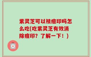 紫灵芝可以祛痘印吗怎么吃(吃紫灵芝有效消除痘印？了解一下！)