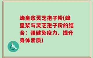 蜂皇浆灵芝孢子粉(蜂皇浆与灵芝孢子粉的结合：强健免疫力、提升身体素质)