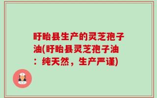 盱眙县生产的灵芝孢子油(盱眙县灵芝孢子油：纯天然，生产严谨)