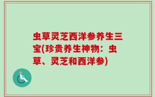 虫草灵芝西洋参养生三宝(珍贵养生神物：虫草、灵芝和西洋参)