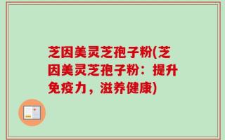 芝因美灵芝孢子粉(芝因美灵芝孢子粉：提升免疫力，滋养健康)