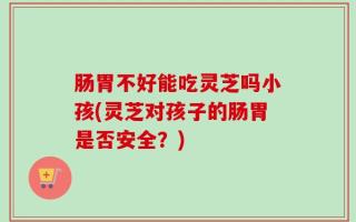 肠胃不好能吃灵芝吗小孩(灵芝对孩子的肠胃是否安全？)