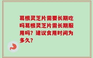 葛根灵芝片需要长期吃吗葛根灵芝片需长期服用吗？建议食用时间为多久？