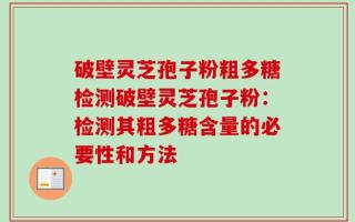 破壁灵芝孢子粉粗多糖检测破壁灵芝孢子粉：检测其粗多糖含量的必要性和方法