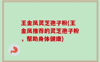 王金凤灵芝孢子粉(王金凤推荐的灵芝孢子粉，帮助身体健康)