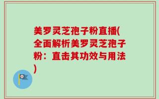 美罗灵芝孢子粉直播(全面解析美罗灵芝孢子粉：直击其功效与用法)