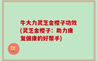 牛大力灵芝金樱子功效(灵芝金樱子：助力康复健康的好帮手)