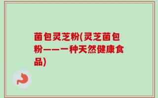菌包灵芝粉(灵芝菌包粉——一种天然健康食品)