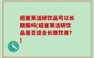纽崔莱活研饮品可以长期服吗(纽崔莱活研饮品是否适合长期饮用？)