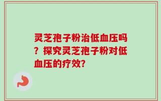 灵芝孢子粉治低血压吗？探究灵芝孢子粉对低血压的疗效？