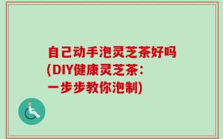 自己动手泡灵芝茶好吗(DIY健康灵芝茶：一步步教你泡制)