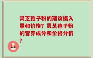 灵芝孢子粉的建议摄入量和价格？灵芝孢子粉的营养成分和价格分析？