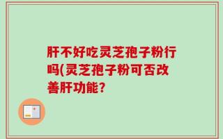 肝不好吃灵芝孢子粉行吗(灵芝孢子粉可否改善肝功能？