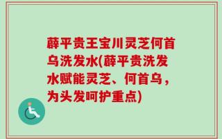 薜平贵王宝川灵芝何首乌洗发水(薜平贵洗发水赋能灵芝、何首乌，为头发呵护重点)
