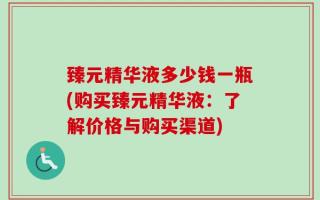 臻元精华液多少钱一瓶(购买臻元精华液：了解价格与购买渠道)
