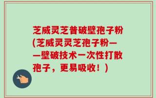 芝威灵芝普破壁孢子粉(芝威灵灵芝孢子粉——壁破技术一次性打散孢子，更易吸收！)