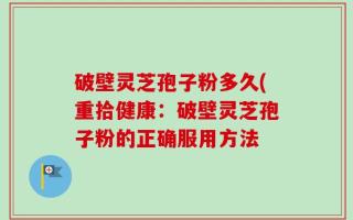 破壁灵芝孢子粉多久(重拾健康：破壁灵芝孢子粉的正确服用方法
