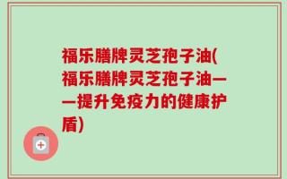 福乐膳牌灵芝孢子油(福乐膳牌灵芝孢子油——提升免疫力的健康护盾)
