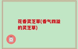 花香灵芝草(香气四溢的灵芝草)