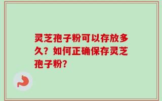 灵芝孢子粉可以存放多久？如何正确保存灵芝孢子粉？