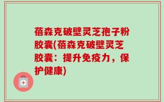 蓓森克破壁灵芝孢子粉胶囊(蓓森克破壁灵芝胶囊：提升免疫力，保护健康)