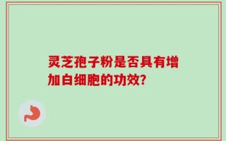 灵芝孢子粉是否具有增加白细胞的功效？