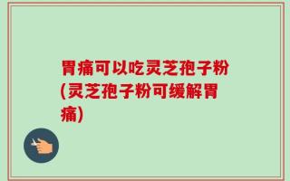 胃痛可以吃灵芝孢子粉(灵芝孢子粉可缓解胃痛)