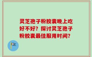 灵芝孢子粉胶囊晚上吃好不好？探讨灵芝孢子粉胶囊最佳服用时间？