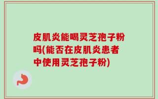 皮肌炎能喝灵芝孢子粉吗(能否在皮肌炎患者中使用灵芝孢子粉)