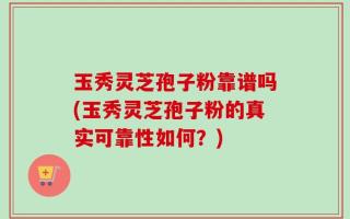 玉秀灵芝孢子粉靠谱吗(玉秀灵芝孢子粉的真实可靠性如何？)