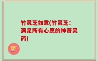 竹灵芝如意(竹灵芝：满足所有心愿的神奇灵药)