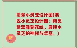 翡翠小灵芝设计图(翡翠小灵芝设计图：精美翡翠雕刻花纹，展现小灵芝的神秘与华丽。)