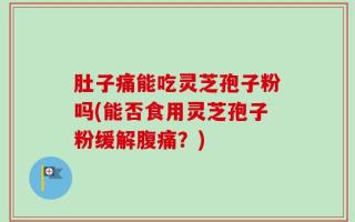 肚子痛能吃灵芝孢子粉吗(能否食用灵芝孢子粉缓解腹痛？)