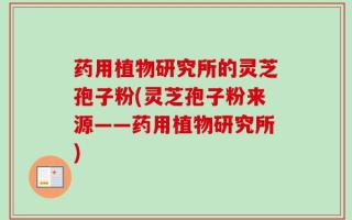 药用植物研究所的灵芝孢子粉(灵芝孢子粉来源——药用植物研究所)