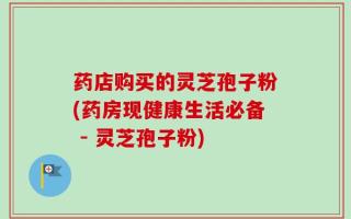 药店购买的灵芝孢子粉(药房现健康生活必备 - 灵芝孢子粉)