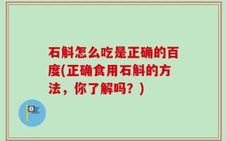 石斛怎么吃是正确的百度(正确食用石斛的方法，你了解吗？)